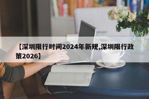 【深圳限行时间2024年新规,深圳限行政策2026】