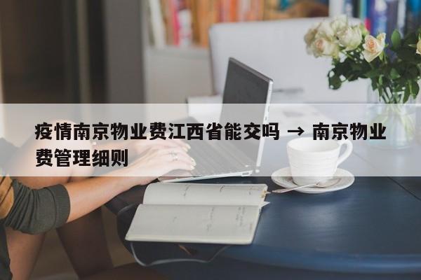疫情南京物业费江西省能交吗 → 南京物业费管理细则
