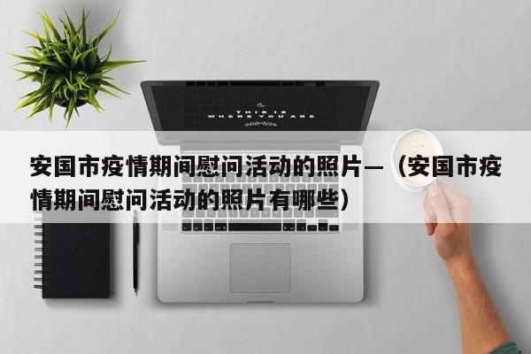 安国市疫情期间慰问活动的照片—（安国市疫情期间慰问活动的照片有哪些）