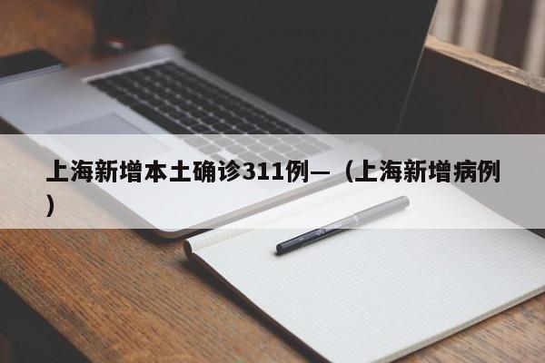 上海新增本土确诊311例—（上海新增病例）