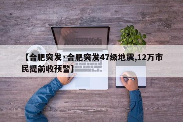 【合肥突发·合肥突发47级地震,12万市民提前收预警】