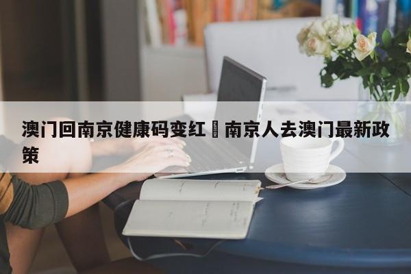 澳门回南京健康码变红›南京人去澳门最新政策