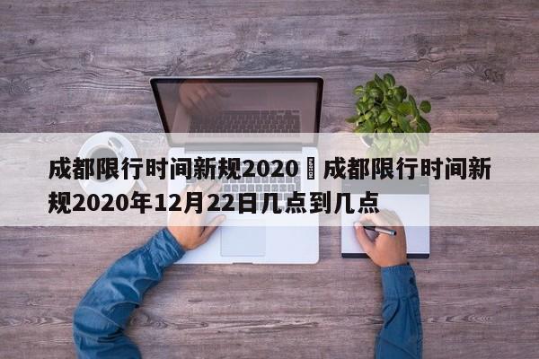 成都限行时间新规2020›成都限行时间新规2020年12月22日几点到几点