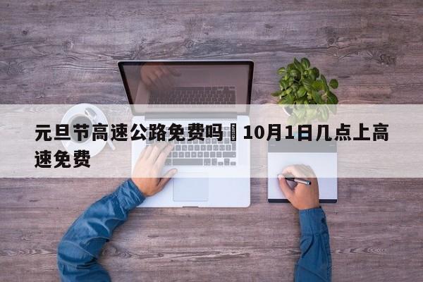 元旦节高速公路免费吗›10月1日几点上高速免费