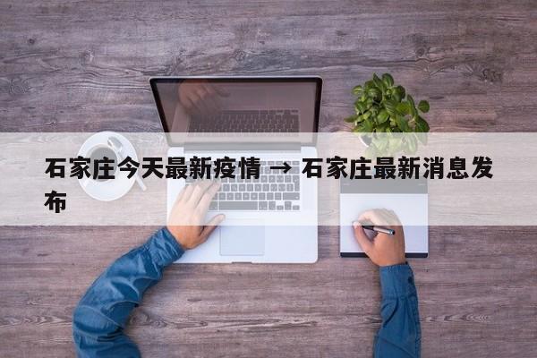 石家庄今天最新疫情 → 石家庄最新消息发布