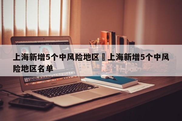 上海新增5个中风险地区›上海新增5个中风险地区名单