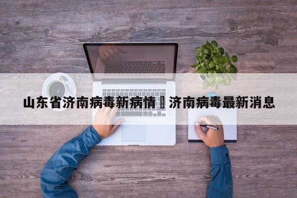 山东省济南病毒新病情›济南病毒最新消息