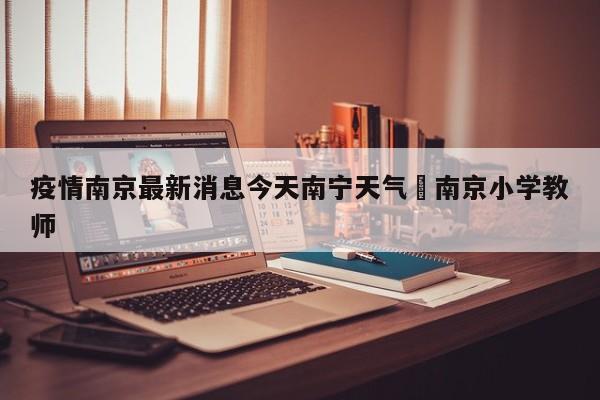 疫情南京最新消息今天南宁天气›南京小学教师