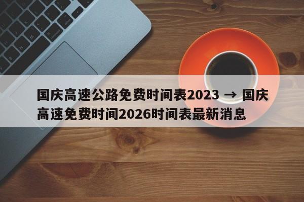 国庆高速公路免费时间表2023 → 国庆高速免费时间2026时间表最新消息