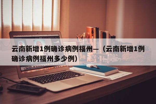 云南新增1例确诊病例福州—（云南新增1例确诊病例福州多少例）