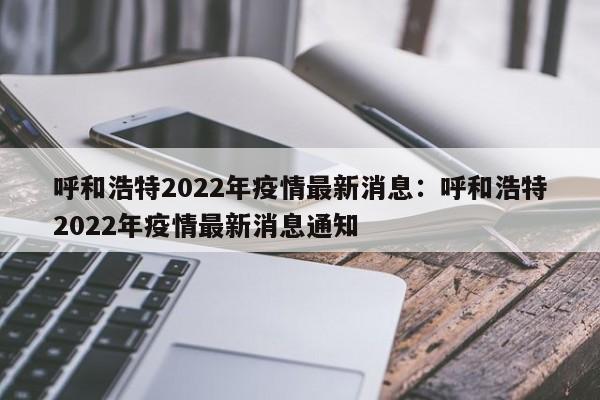呼和浩特2022年疫情最新消息:呼和浩特2022年疫情最新消息通知