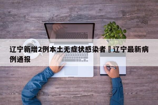辽宁新增2例本土无症状感染者›辽宁最新病例通报