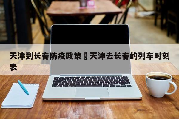 天津到长春防疫政策›天津去长春的列车时刻表