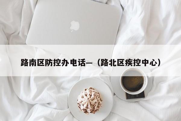 路南区防控办电话—（路北区疾控中心）