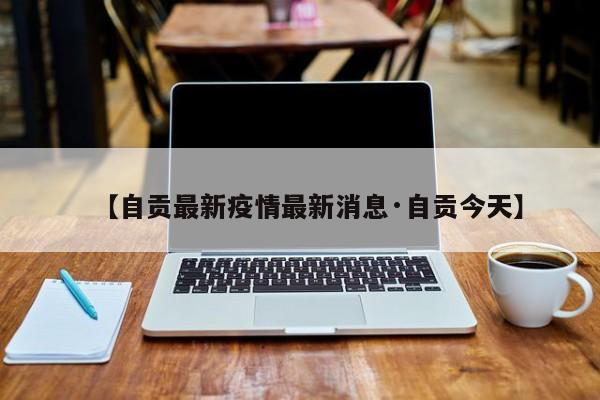 【自贡最新疫情最新消息·自贡今天】