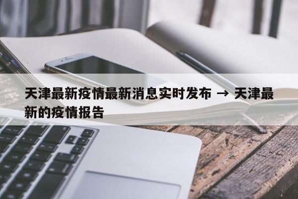 天津最新疫情最新消息实时发布 → 天津最新的疫情报告