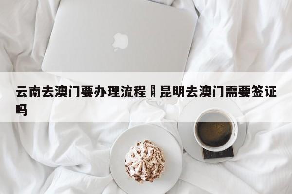 云南去澳门要办理流程›昆明去澳门需要签证吗
