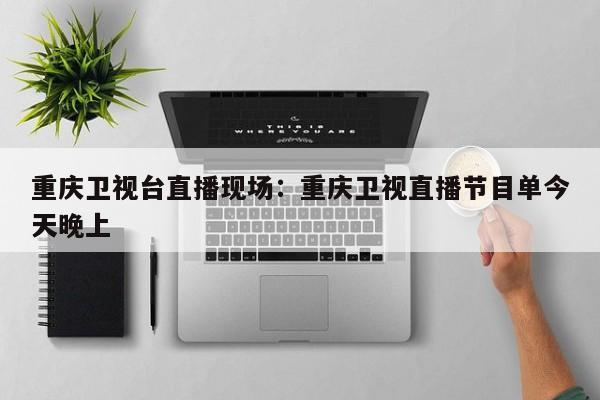 重庆卫视台直播现场：重庆卫视直播节目单今天晚上