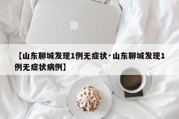 【山东聊城发现1例无症状·山东聊城发现1例无症状病例】