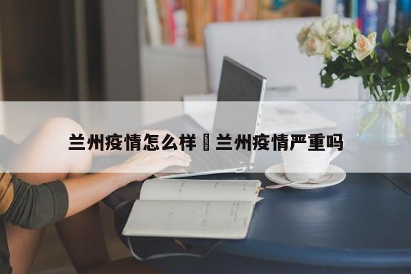 兰州疫情怎么样›兰州疫情严重吗