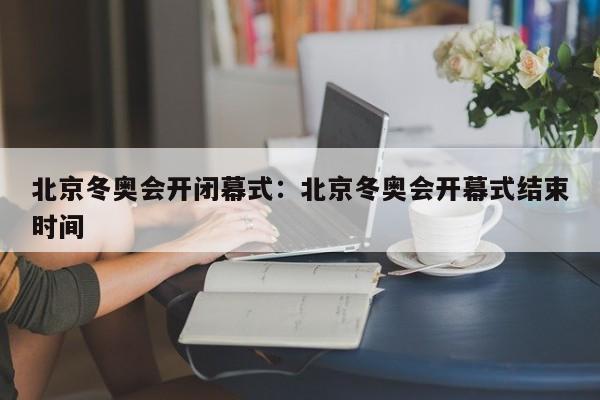 北京冬奥会开闭幕式：北京冬奥会开幕式结束时间