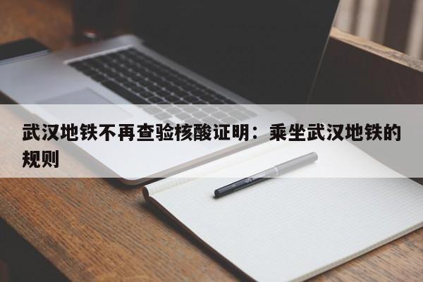 武汉地铁不再查验核酸证明：乘坐武汉地铁的规则