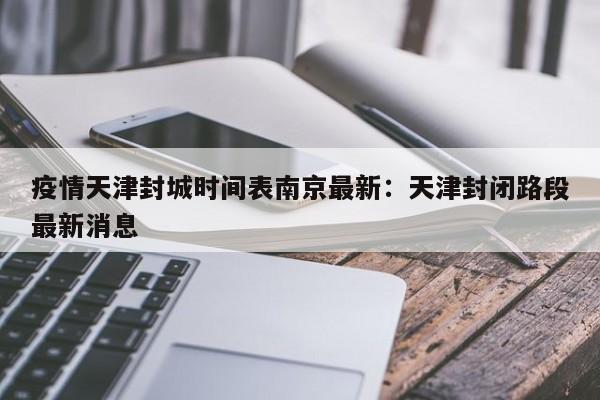 疫情天津封城时间表南京最新：天津封闭路段最新消息