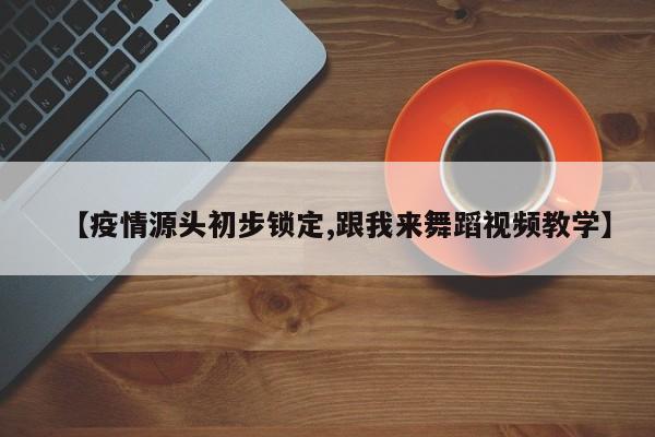【疫情源头初步锁定,跟我来舞蹈视频教学】