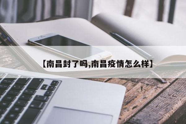 【南昌封了吗,南昌疫情怎么样】