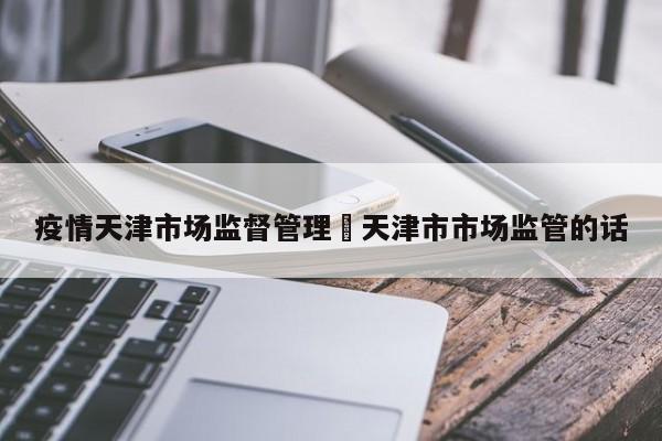 疫情天津市场监督管理›天津市市场监管的话