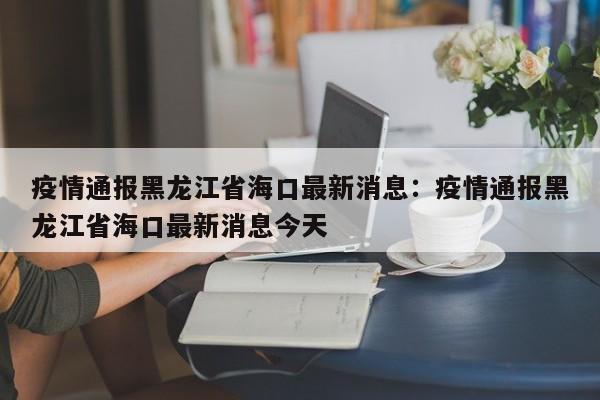 疫情通报黑龙江省海口最新消息：疫情通报黑龙江省海口最新消息今天