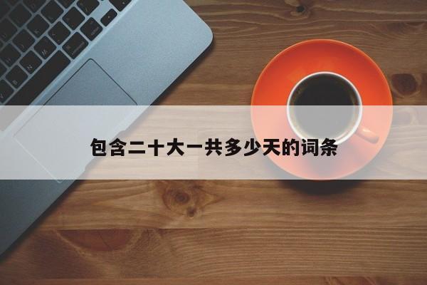 包含二十大一共多少天的词条