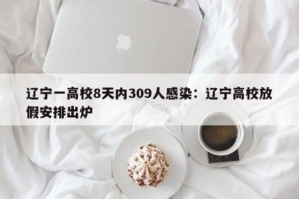 辽宁一高校8天内309人感染：辽宁高校放假安排出炉