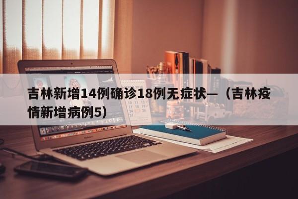 吉林新增14例确诊18例无症状—（吉林疫情新增病例5）