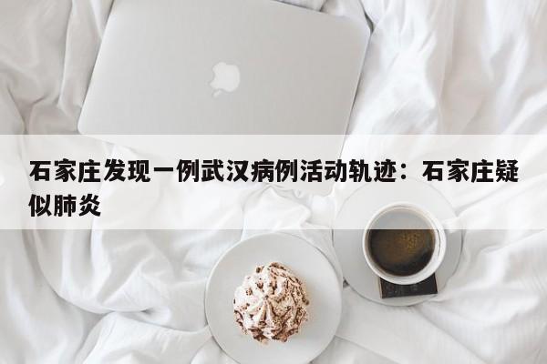石家庄发现一例武汉病例活动轨迹：石家庄疑似肺炎