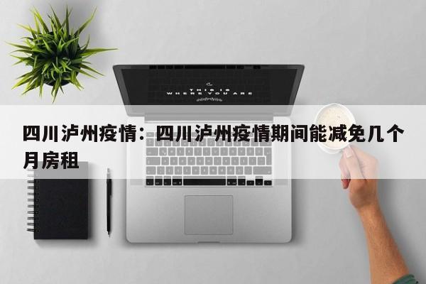 四川泸州疫情：四川泸州疫情期间能减免几个月房租