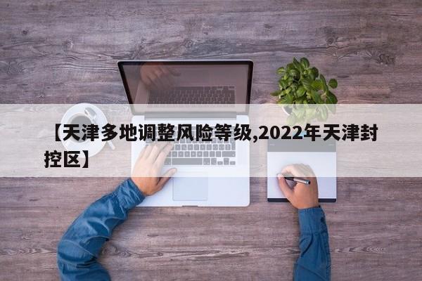 【天津多地调整风险等级,2022年天津封控区】