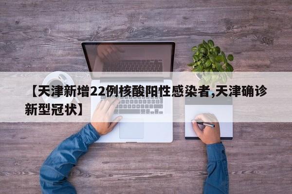 【天津新增22例核酸阳性感染者,天津确诊新型冠状】