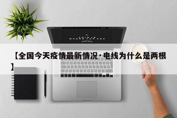 【全国今天疫情最新情况·电线为什么是两根】