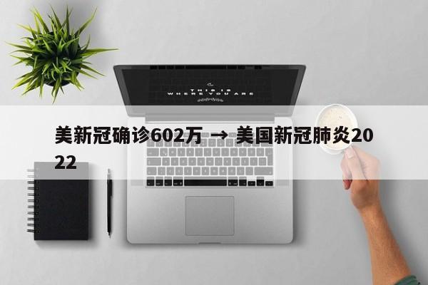 美新冠确诊602万 → 美国新冠肺炎2022