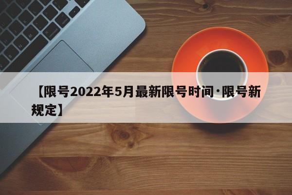 【限号2022年5月最新限号时间·限号新规定】