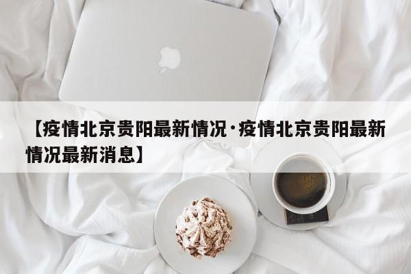 【疫情北京贵阳最新情况·疫情北京贵阳最新情况最新消息】
