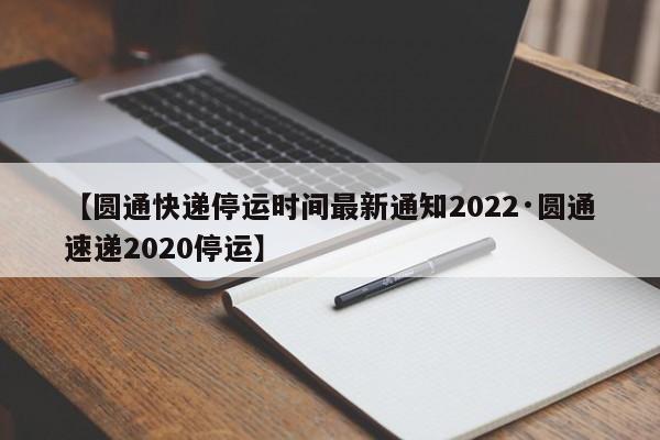【圆通快递停运时间最新通知2022·圆通速递2020停运】
