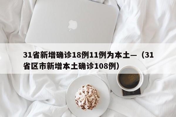 31省新增确诊18例11例为本土—(31省区市新增本土确诊108例)