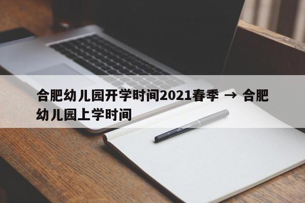 合肥幼儿园开学时间2021春季 → 合肥幼儿园上学时间