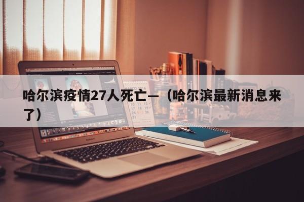 哈尔滨疫情27人死亡—（哈尔滨最新消息来了）