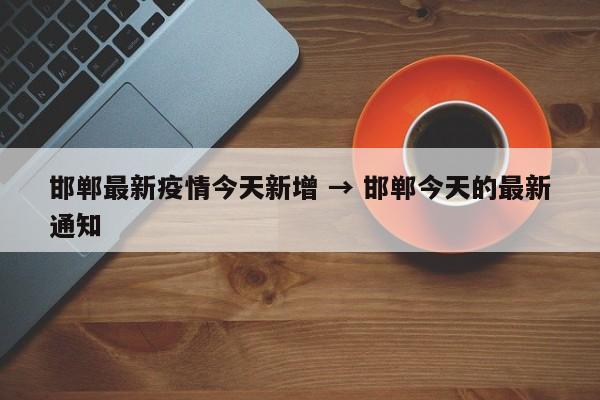邯郸最新疫情今天新增 → 邯郸今天的最新通知