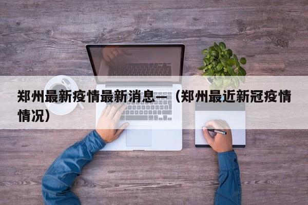 郑州最新疫情最新消息—（郑州最近新冠疫情情况）