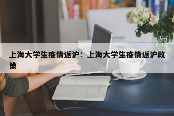 上海大学生疫情返沪：上海大学生疫情返沪政策