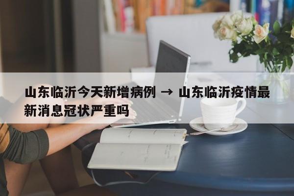 山东临沂今天新增病例 → 山东临沂疫情最新消息冠状严重吗